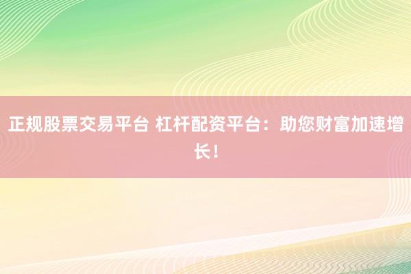 正规股票交易平台 杠杆配资平台：助您财富加速增长！