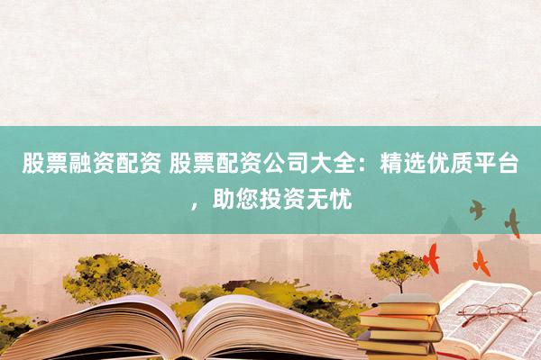 股票融资配资 股票配资公司大全：精选优质平台，助您投资无忧