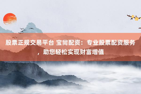 股票正规交易平台 宝尙配资：专业股票配资服务，助您轻松实现财富增值