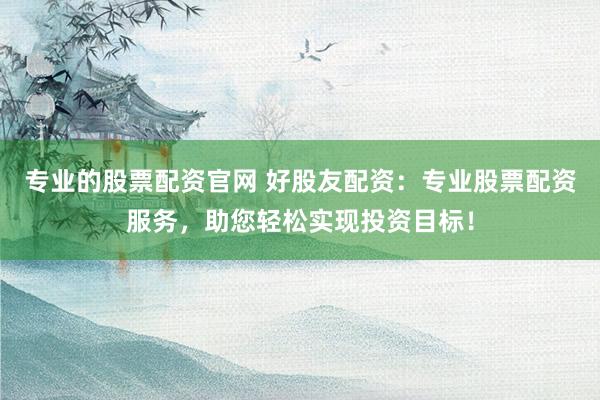 专业的股票配资官网 好股友配资：专业股票配资服务，助您轻松实现投资目标！