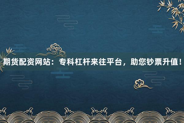 期货配资网站：专科杠杆来往平台，助您钞票升值！