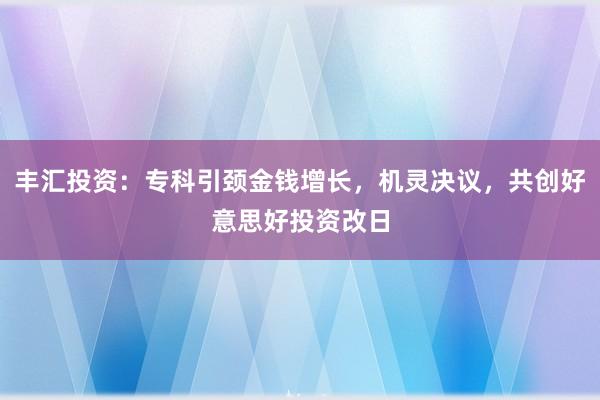 丰汇投资：专科引颈金钱增长，机灵决议，共创好意思好投资改日