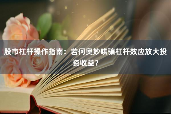 股市杠杆操作指南：若何奥妙哄骗杠杆效应放大投资收益？