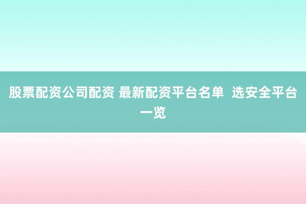 股票配资公司配资 最新配资平台名单  选安全平台一览