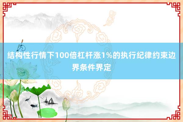 结构性行情下100倍杠杆涨1%的执行纪律约束边界条件界定