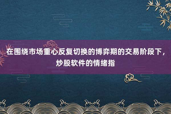 在围绕市场重心反复切换的博弈期的交易阶段下,炒股软件的情绪指