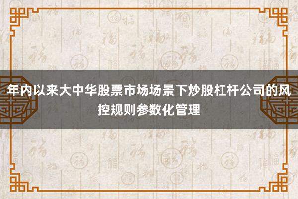 年内以来大中华股票市场场景下炒股杠杆公司的风控规则参数化管理