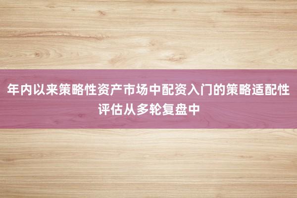 年内以来策略性资产市场中配资入门的策略适配性评估从多轮复盘中
