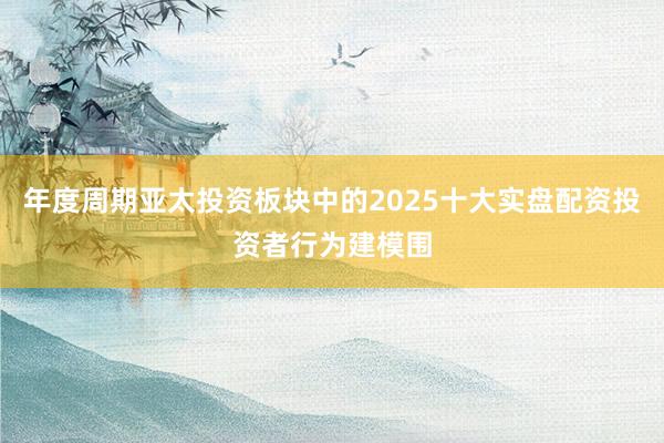 年度周期亚太投资板块中的2025十大实盘配资投资者行为建模围
