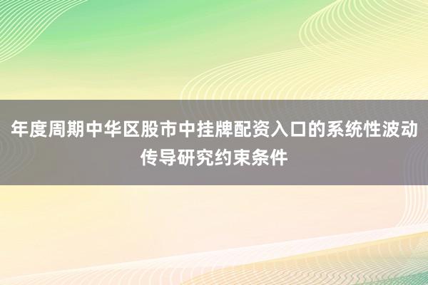年度周期中华区股市中挂牌配资入口的系统性波动传导研究约束条件