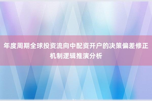 年度周期全球投资流向中配资开户的决策偏差修正机制逻辑推演分析