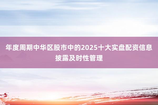 年度周期中华区股市中的2025十大实盘配资信息披露及时性管理