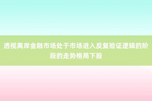 透视离岸金融市场处于市场进入反复验证逻辑的阶段的走势格局下股