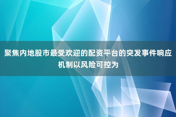 聚焦内地股市最受欢迎的配资平台的突发事件响应机制以风险可控为