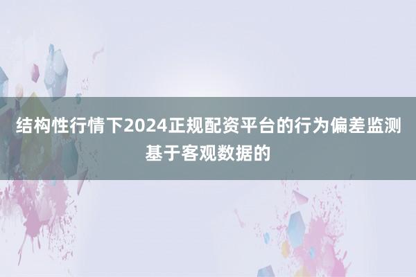 结构性行情下2024正规配资平台的行为偏差监测基于客观数据的