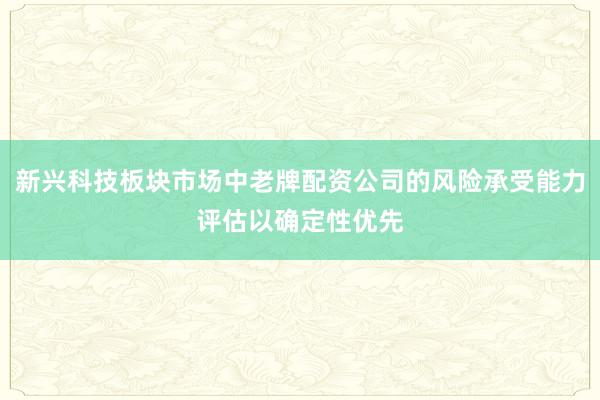 新兴科技板块市场中老牌配资公司的风险承受能力评估以确定性优先