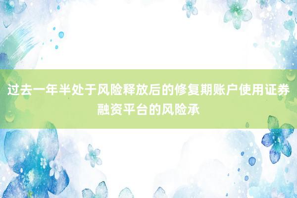 过去一年半处于风险释放后的修复期账户使用证券融资平台的风险承