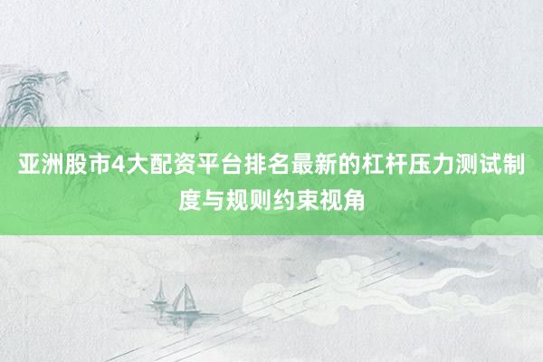亚洲股市4大配资平台排名最新的杠杆压力测试制度与规则约束视角