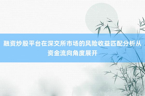 融资炒股平台在深交所市场的风险收益匹配分析从资金流向角度展开