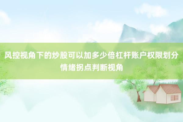 风控视角下的炒股可以加多少倍杠杆账户权限划分情绪拐点判断视角