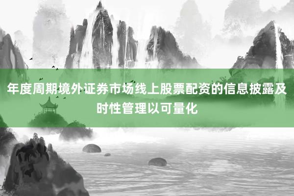年度周期境外证券市场线上股票配资的信息披露及时性管理以可量化