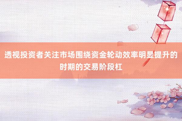 透视投资者关注市场围绕资金轮动效率明显提升的时期的交易阶段杠
