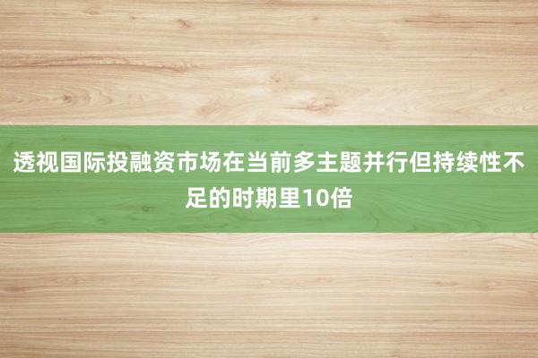 透视国际投融资市场在当前多主题并行但持续性不足的时期里10倍