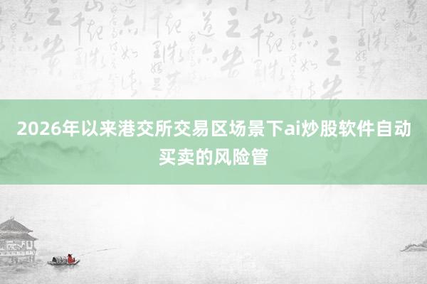 2026年以来港交所交易区场景下ai炒股软件自动买卖的风险管