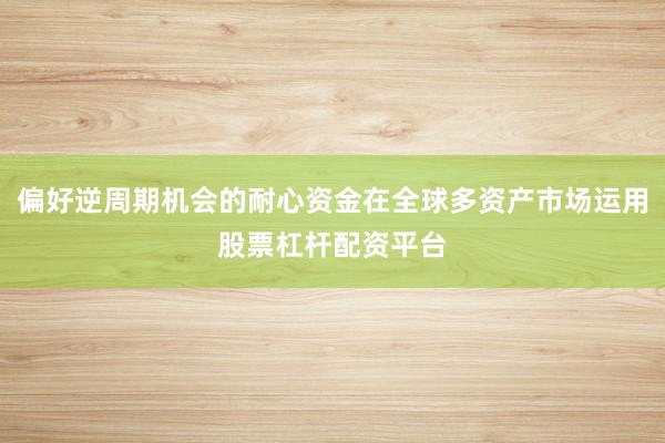 偏好逆周期机会的耐心资金在全球多资产市场运用股票杠杆配资平台