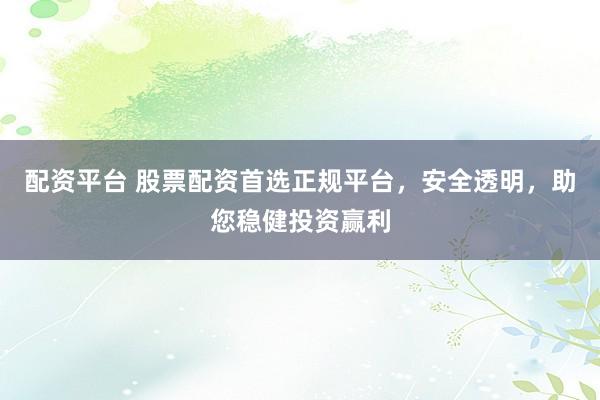 配资平台 股票配资首选正规平台，安全透明，助您稳健投资赢利