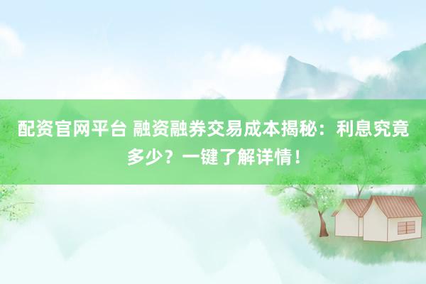 配资官网平台 融资融券交易成本揭秘：利息究竟多少？一键了解详情！