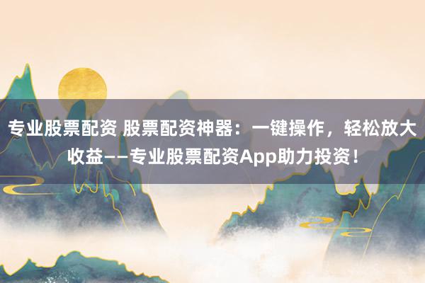 专业股票配资 股票配资神器：一键操作，轻松放大收益——专业股票配资App助力投资！