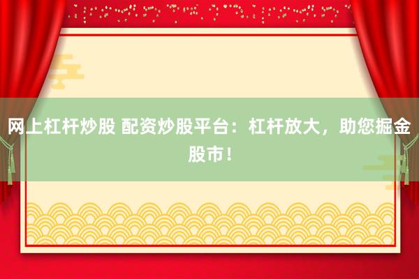 网上杠杆炒股 配资炒股平台：杠杆放大，助您掘金股市！