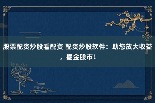 股票配资炒股看配资 配资炒股软件：助您放大收益，掘金股市！