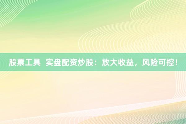 股票工具  实盘配资炒股：放大收益，风险可控！