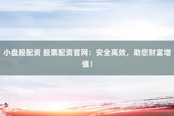 小盘股配资 股票配资官网：安全高效，助您财富增值！