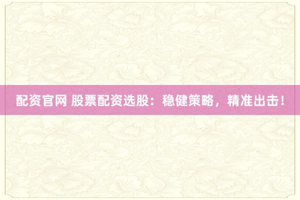 配资官网 股票配资选股：稳健策略，精准出击！