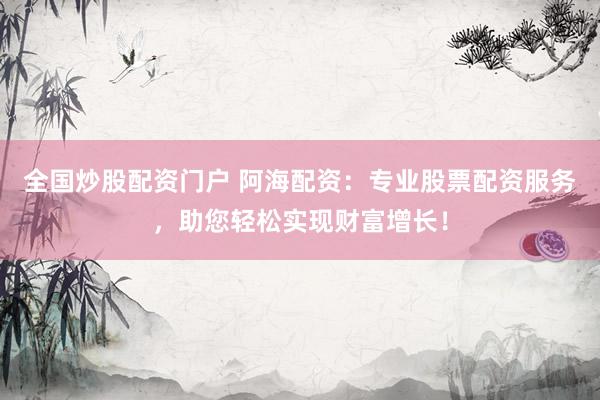 全国炒股配资门户 阿海配资：专业股票配资服务，助您轻松实现财富增长！