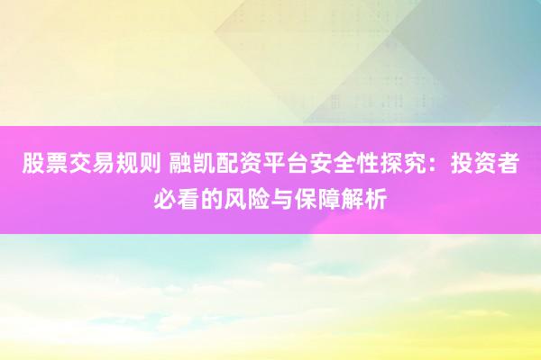 股票交易规则 融凯配资平台安全性探究：投资者必看的风险与保障解析