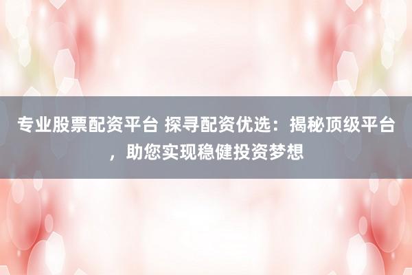 专业股票配资平台 探寻配资优选：揭秘顶级平台，助您实现稳健投资梦想