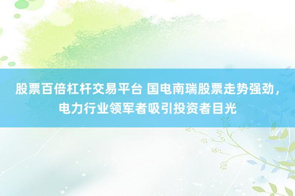 股票百倍杠杆交易平台 国电南瑞股票走势强劲，电力行业领军者吸引投资者目光
