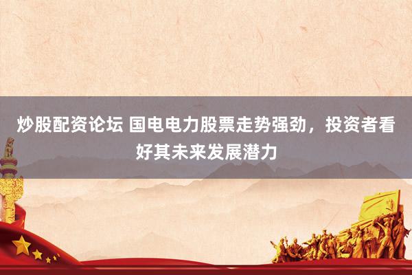 炒股配资论坛 国电电力股票走势强劲，投资者看好其未来发展潜力