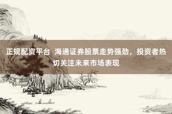 正规配资平台  海通证券股票走势强劲，投资者热切关注未来市场表现