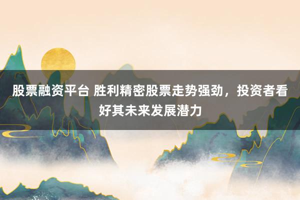 股票融资平台 胜利精密股票走势强劲，投资者看好其未来发展潜力
