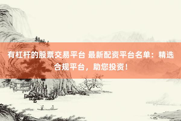 有杠杆的股票交易平台 最新配资平台名单：精选合规平台，助您投资！