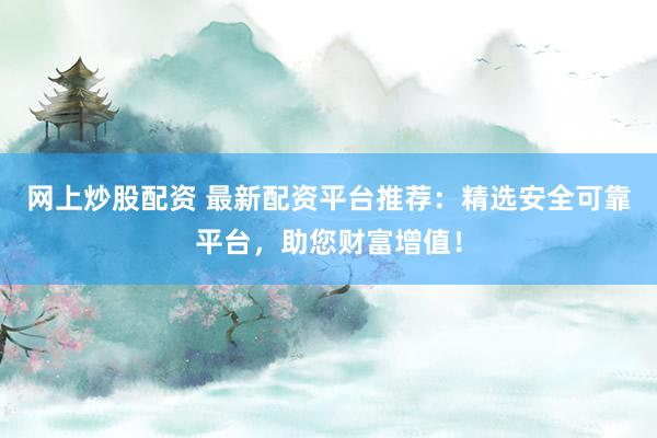网上炒股配资 最新配资平台推荐：精选安全可靠平台，助您财富增值！