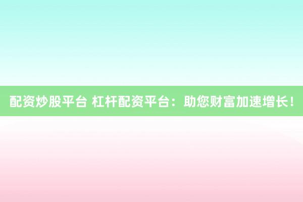 配资炒股平台 杠杆配资平台：助您财富加速增长！