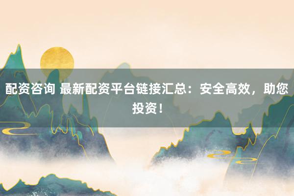 配资咨询 最新配资平台链接汇总:安全高效,助您投资!