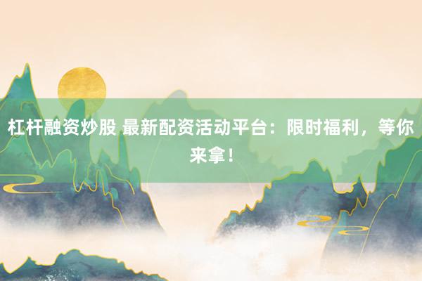 杠杆融资炒股 最新配资活动平台：限时福利，等你来拿！