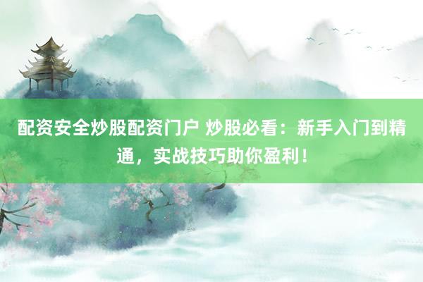 配资安全炒股配资门户 炒股必看：新手入门到精通，实战技巧助你盈利！